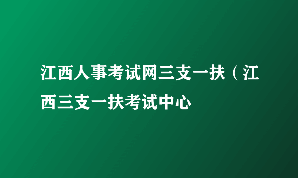 江西人事考试网三支一扶（江西三支一扶考试中心