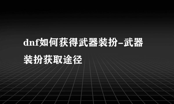 dnf如何获得武器装扮-武器装扮获取途径