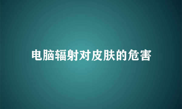 电脑辐射对皮肤的危害