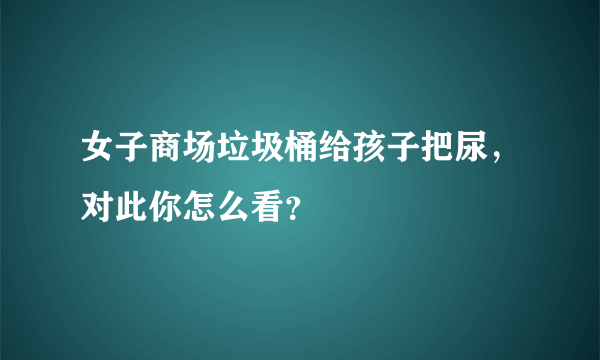 女子商场垃圾桶给孩子把尿，对此你怎么看？