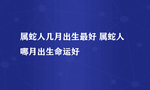 属蛇人几月出生最好 属蛇人哪月出生命运好