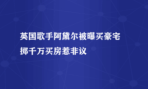 英国歌手阿黛尔被曝买豪宅 掷千万买房惹非议