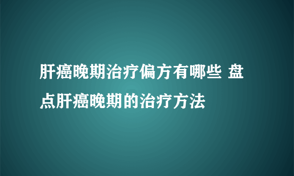 肝癌晚期治疗偏方有哪些 盘点肝癌晚期的治疗方法