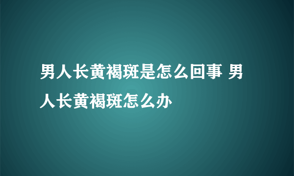 男人长黄褐斑是怎么回事 男人长黄褐斑怎么办