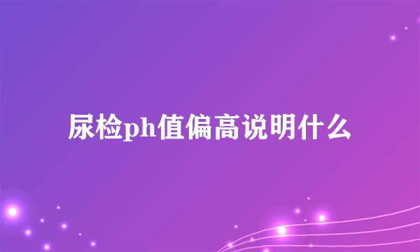 尿检ph值偏高说明什么