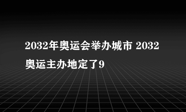 2032年奥运会举办城市 2032奥运主办地定了9