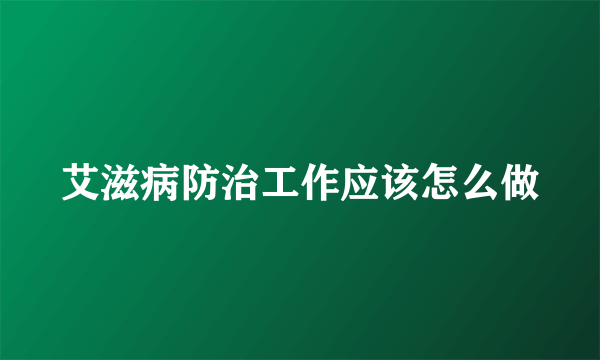 艾滋病防治工作应该怎么做