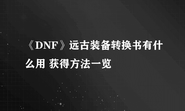 《DNF》远古装备转换书有什么用 获得方法一览