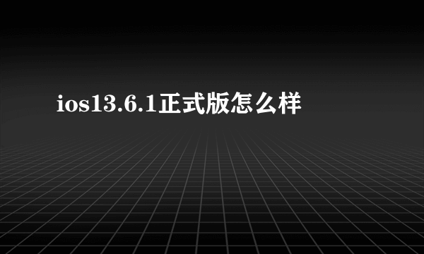 ios13.6.1正式版怎么样