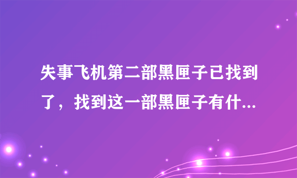 失事飞机第二部黑匣子已找到了，找到这一部黑匣子有什么作用？