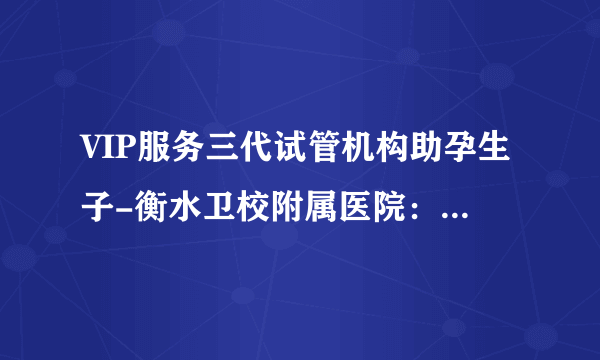 VIP服务三代试管机构助孕生子-衡水卫校附属医院：衡水首例试管婴儿、首例二代试管婴儿顺利诞生