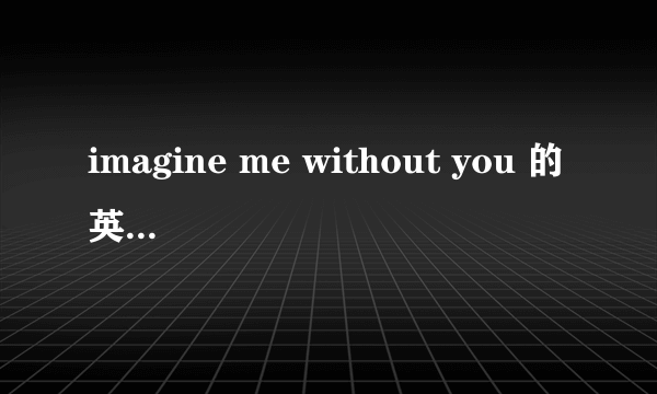 imagine me without you 的英文歌词与中文歌词