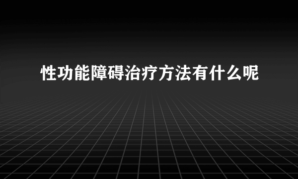 性功能障碍治疗方法有什么呢