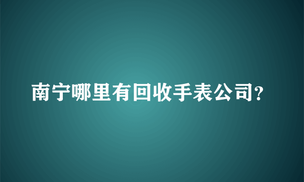 南宁哪里有回收手表公司？