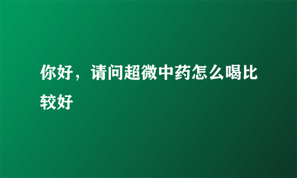 你好，请问超微中药怎么喝比较好