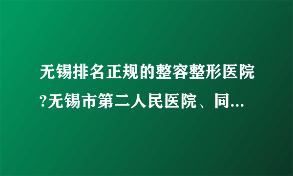 无锡排名正规的整容整形医院?无锡市第二人民医院、同舟上榜~