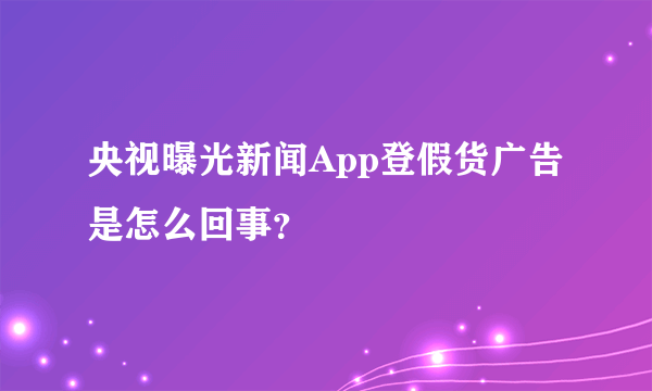 央视曝光新闻App登假货广告是怎么回事？