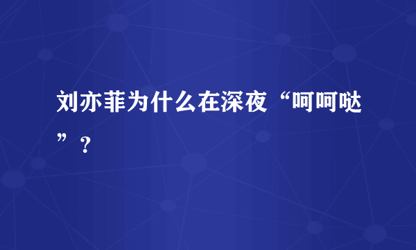 刘亦菲为什么在深夜“呵呵哒”？