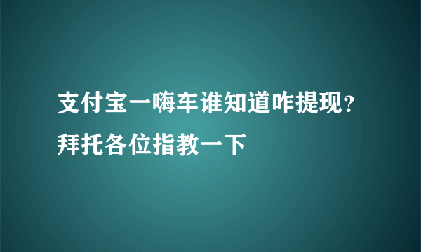 支付宝一嗨车谁知道咋提现？拜托各位指教一下