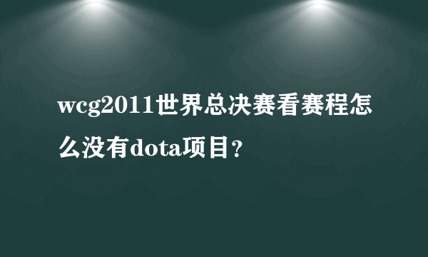 wcg2011世界总决赛看赛程怎么没有dota项目？