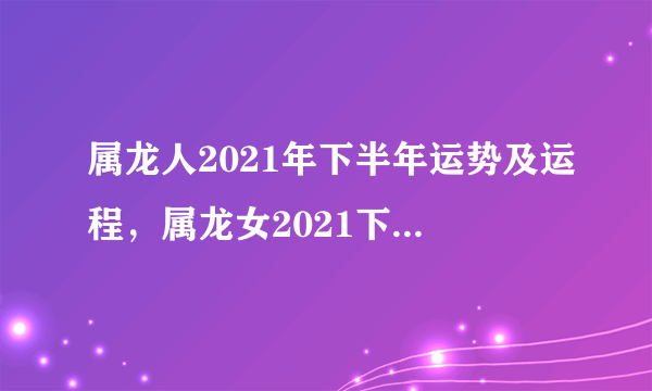 属龙人2021年下半年运势及运程，属龙女2021下半年运势？