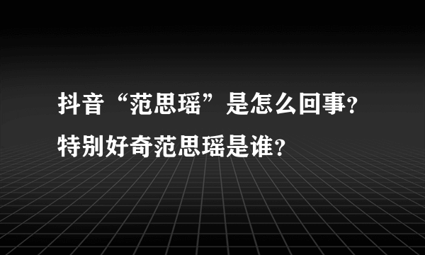 抖音“范思瑶”是怎么回事？特别好奇范思瑶是谁？