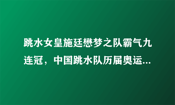 跳水女皇施廷懋梦之队霸气九连冠，中国跳水队历届奥运会金牌榜