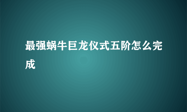 最强蜗牛巨龙仪式五阶怎么完成