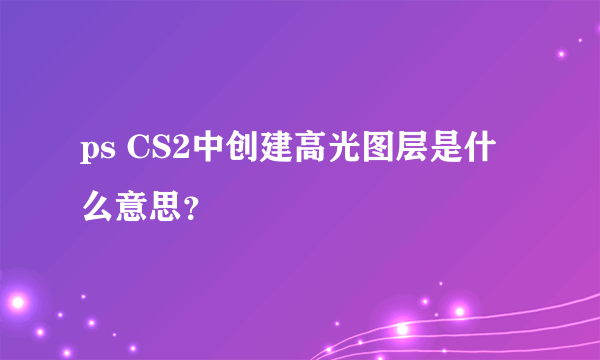 ps CS2中创建高光图层是什么意思？