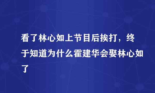 看了林心如上节目后挨打，终于知道为什么霍建华会娶林心如了