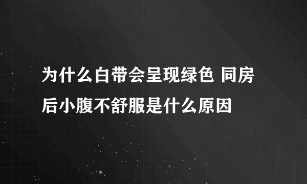 为什么白带会呈现绿色 同房后小腹不舒服是什么原因