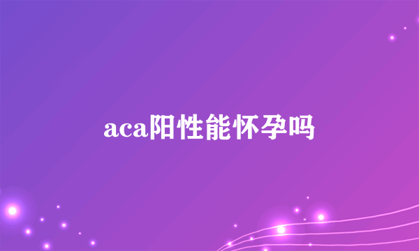 aca阳性能怀孕吗