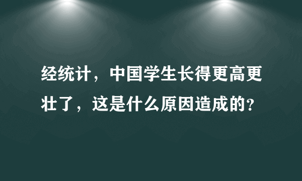 经统计，中国学生长得更高更壮了，这是什么原因造成的？