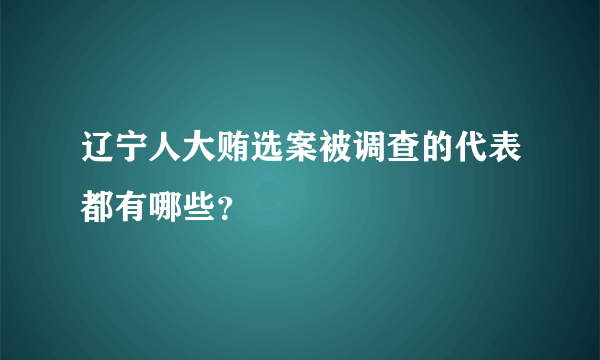 辽宁人大贿选案被调查的代表都有哪些？