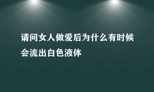 请问女人做爱后为什么有时候会流出白色液体