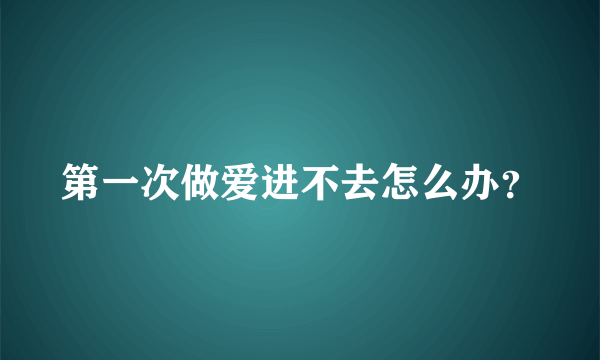 第一次做爱进不去怎么办？