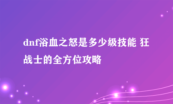 dnf浴血之怒是多少级技能 狂战士的全方位攻略