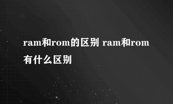 ram和rom的区别 ram和rom有什么区别