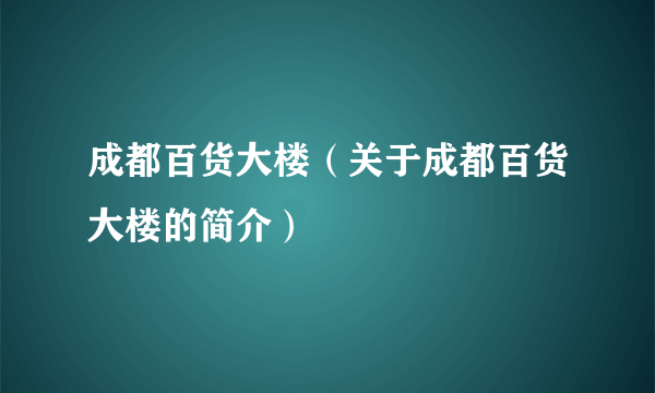 成都百货大楼（关于成都百货大楼的简介）