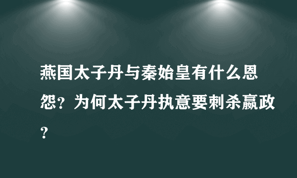 燕国太子丹与秦始皇有什么恩怨？为何太子丹执意要刺杀嬴政？