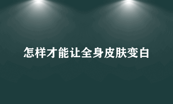 怎样才能让全身皮肤变白