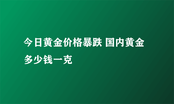 今日黄金价格暴跌 国内黄金多少钱一克