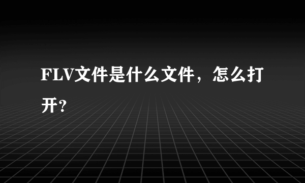 FLV文件是什么文件，怎么打开？