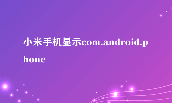 小米手机显示com.android.phone