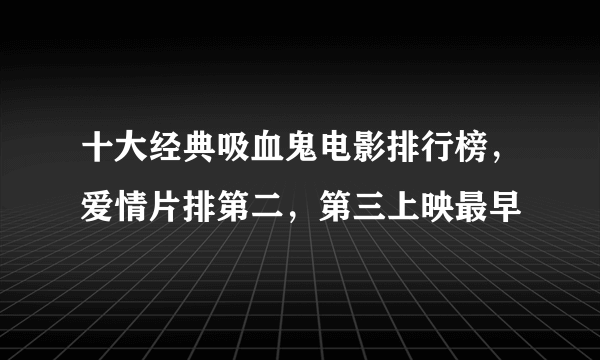 十大经典吸血鬼电影排行榜，爱情片排第二，第三上映最早