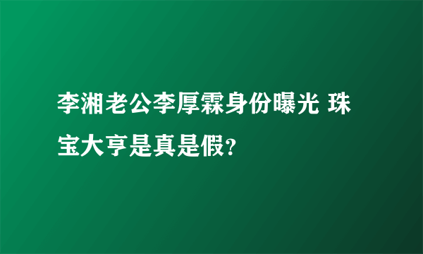 李湘老公李厚霖身份曝光 珠宝大亨是真是假？