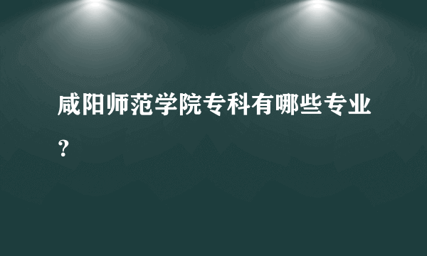 咸阳师范学院专科有哪些专业？