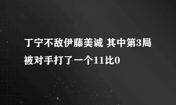 丁宁不敌伊藤美诚 其中第3局被对手打了一个11比0