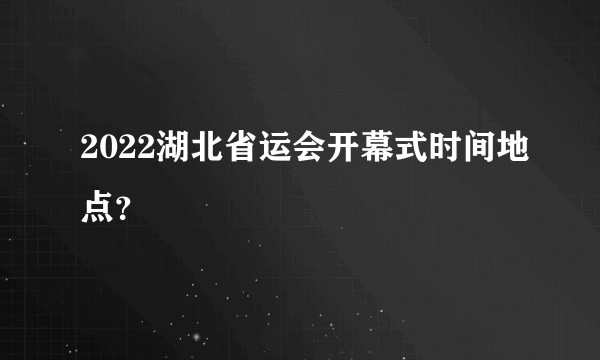 2022湖北省运会开幕式时间地点？