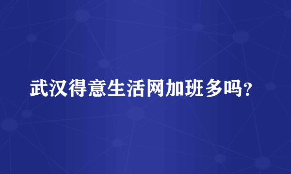 武汉得意生活网加班多吗？